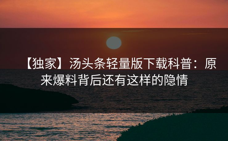 【独家】汤头条轻量版下载科普：原来爆料背后还有这样的隐情