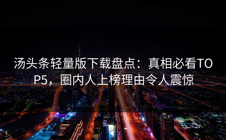 汤头条轻量版下载盘点：真相必看TOP5，圈内人上榜理由令人震惊