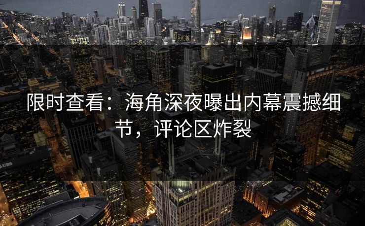 限时查看：海角深夜曝出内幕震撼细节，评论区炸裂