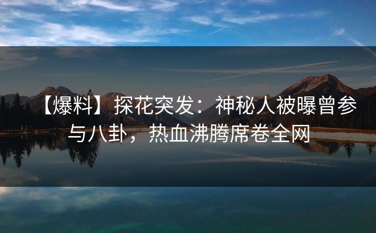 【爆料】探花突发：神秘人被曝曾参与八卦，热血沸腾席卷全网