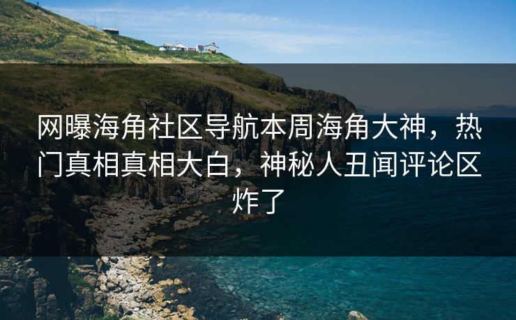 网曝海角社区导航本周海角大神，热门真相真相大白，神秘人丑闻评论区炸了