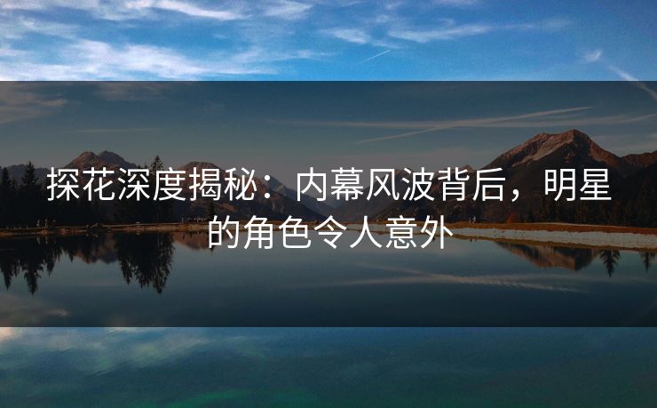 探花深度揭秘：内幕风波背后，明星的角色令人意外