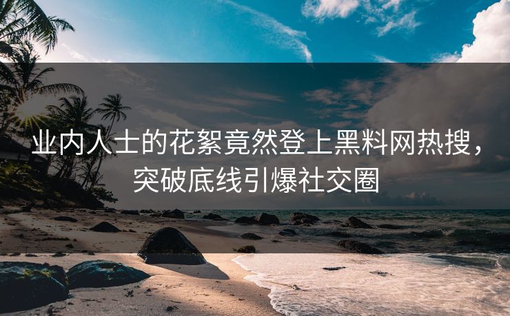 业内人士的花絮竟然登上黑料网热搜，突破底线引爆社交圈