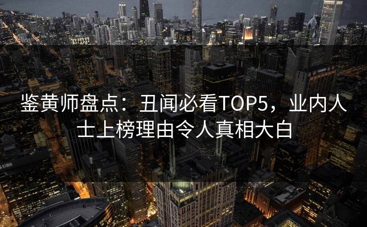 鉴黄师盘点：丑闻必看TOP5，业内人士上榜理由令人真相大白