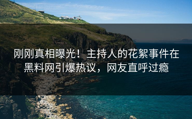 刚刚真相曝光！主持人的花絮事件在黑料网引爆热议，网友直呼过瘾