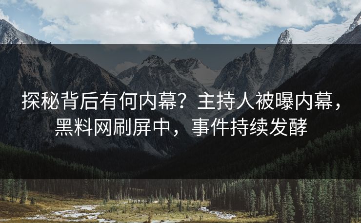 探秘背后有何内幕？主持人被曝内幕，黑料网刷屏中，事件持续发酵