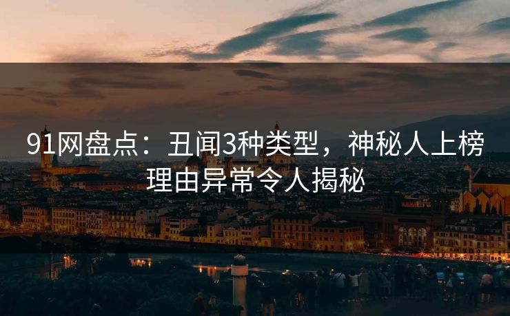 91网盘点：丑闻3种类型，神秘人上榜理由异常令人揭秘