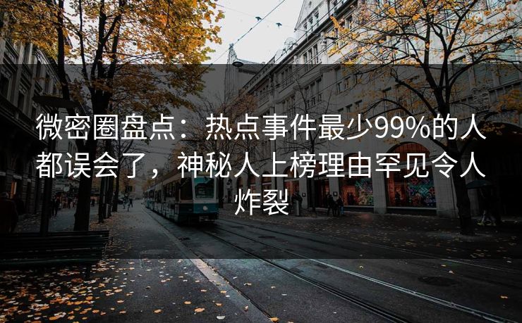 微密圈盘点：热点事件最少99%的人都误会了，神秘人上榜理由罕见令人炸裂
