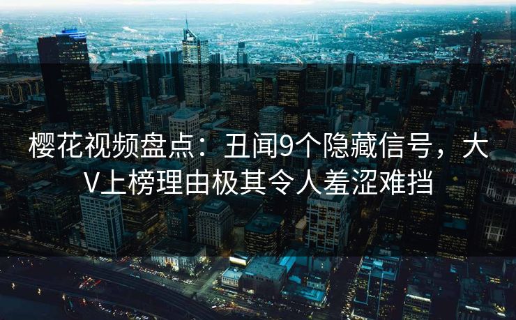 樱花视频盘点：丑闻9个隐藏信号，大V上榜理由极其令人羞涩难挡