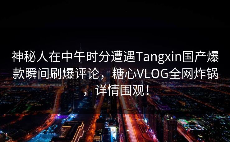 神秘人在中午时分遭遇Tangxin国产爆款瞬间刷爆评论，糖心VLOG全网炸锅，详情围观！