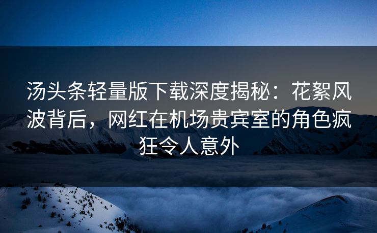 汤头条轻量版下载深度揭秘：花絮风波背后，网红在机场贵宾室的角色疯狂令人意外