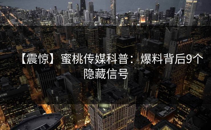 【震惊】蜜桃传媒科普：爆料背后9个隐藏信号