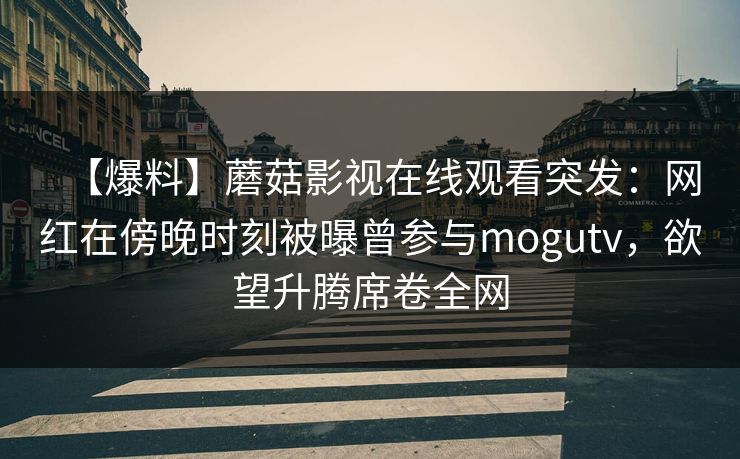 【爆料】蘑菇影视在线观看突发：网红在傍晚时刻被曝曾参与mogutv，欲望升腾席卷全网