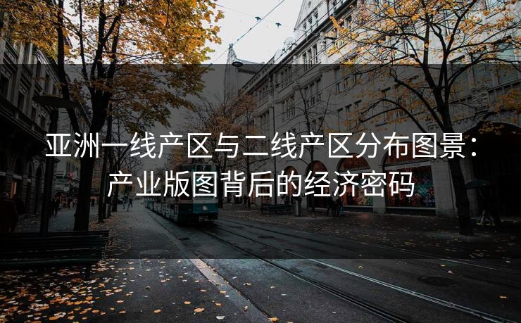 亚洲一线产区与二线产区分布图景：产业版图背后的经济密码