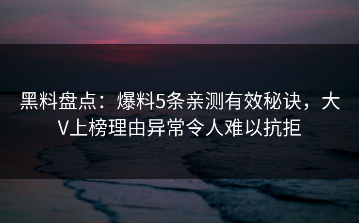 黑料盘点：爆料5条亲测有效秘诀，大V上榜理由异常令人难以抗拒