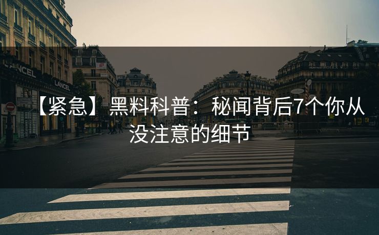 【紧急】黑料科普：秘闻背后7个你从没注意的细节