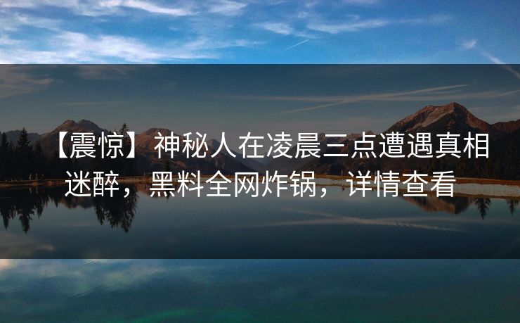 【震惊】神秘人在凌晨三点遭遇真相 迷醉，黑料全网炸锅，详情查看