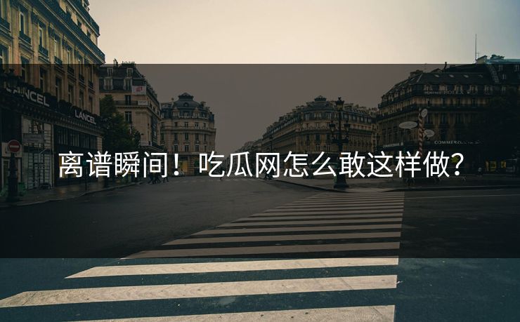 离谱瞬间！吃瓜网怎么敢这样做？