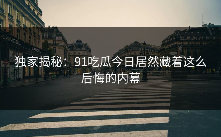 独家揭秘:91吃瓜今日居然藏着这么后悔的内幕