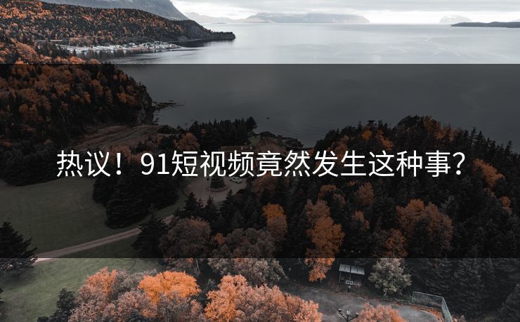 热议！91短视频竟然发生这种事？