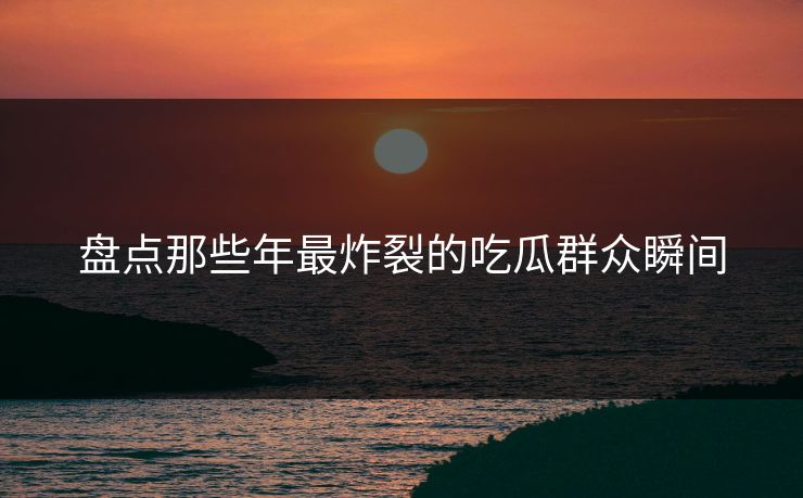 盘点那些年最炸裂的吃瓜群众瞬间