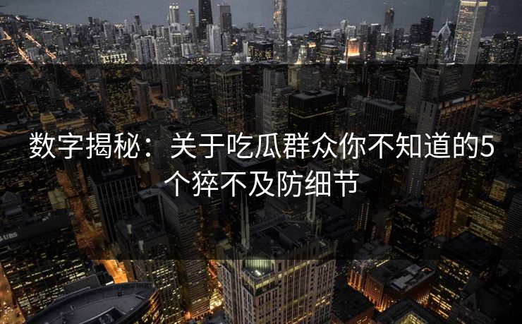 数字揭秘：关于吃瓜群众你不知道的5个猝不及防细节