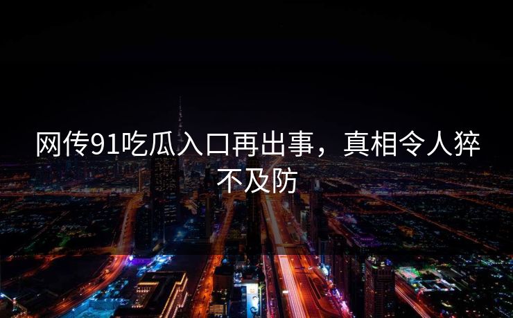 网传91吃瓜入口再出事，真相令人猝不及防