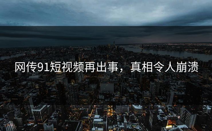 网传91短视频再出事,真相令人崩溃