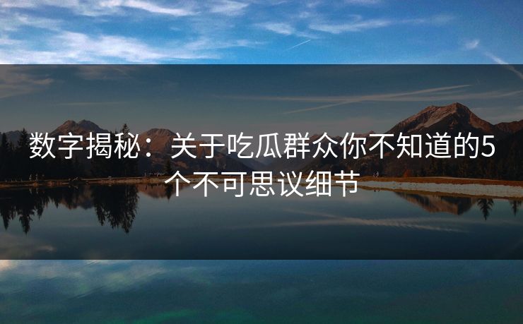 数字揭秘：关于吃瓜群众你不知道的5个不可思议细节