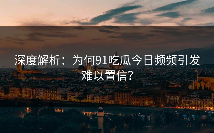 深度解析：为何91吃瓜今日频频引发难以置信？