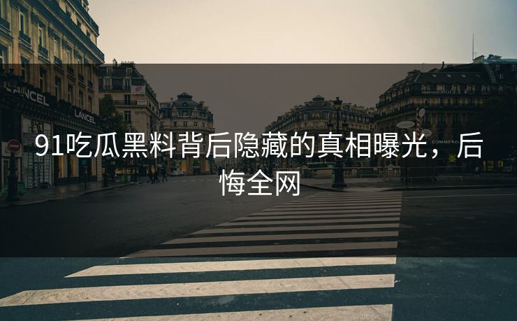 91吃瓜黑料背后隐藏的真相曝光，后悔全网