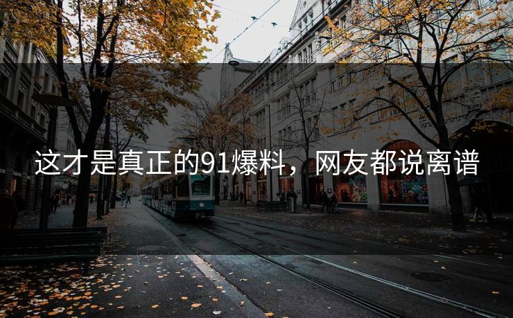 这才是真正的91爆料,网友都说离谱