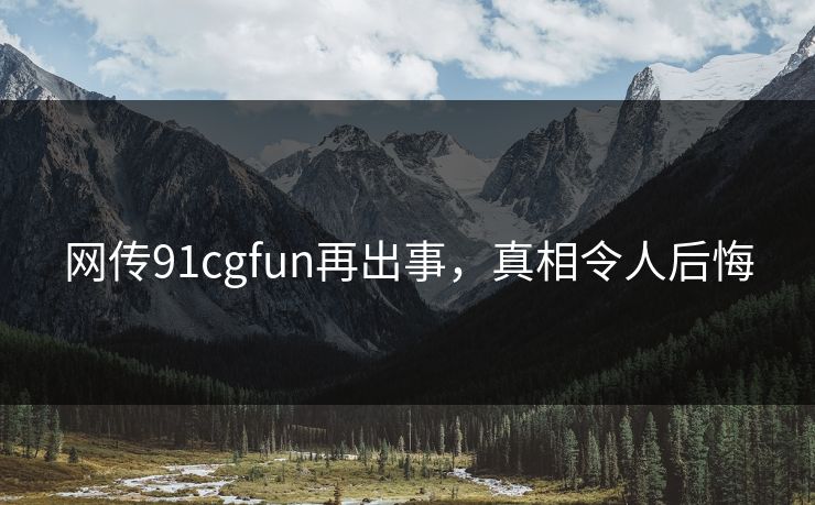 网传91cgfun再出事,真相令人后悔
