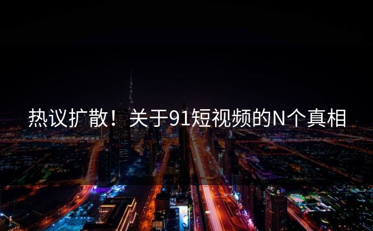 热议扩散!关于91短视频的N个真相
