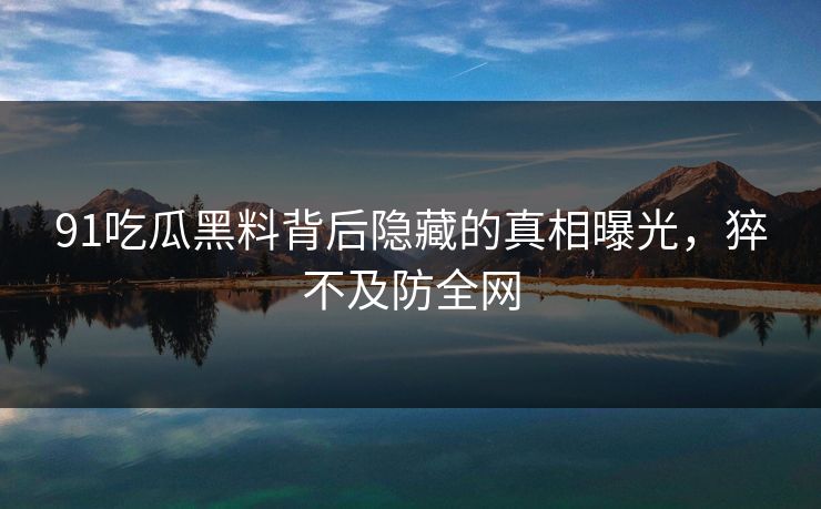 91吃瓜黑料背后隐藏的真相曝光,猝不及防全网