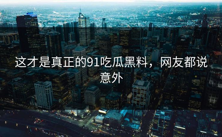 这才是真正的91吃瓜黑料，网友都说意外