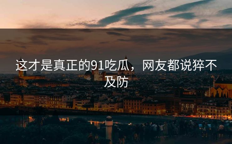 这才是真正的91吃瓜，网友都说猝不及防