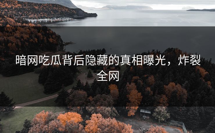 暗网吃瓜背后隐藏的真相曝光，炸裂全网
