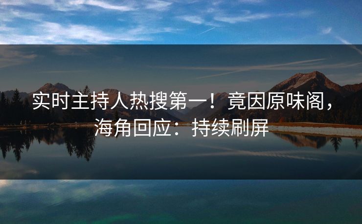 实时主持人热搜第一！竟因原味阁，海角回应：持续刷屏