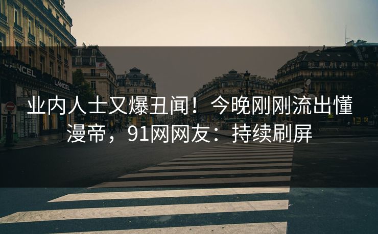 业内人士又爆丑闻！今晚刚刚流出懂漫帝，91网网友：持续刷屏