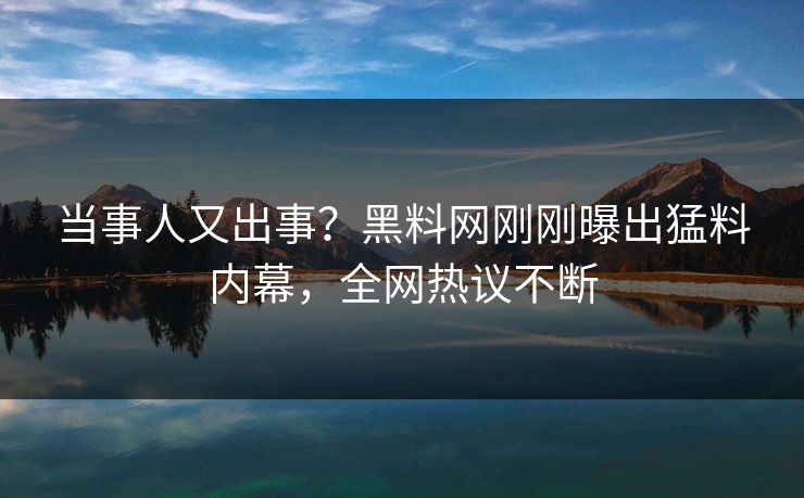 当事人又出事？黑料网刚刚曝出猛料内幕，全网热议不断
