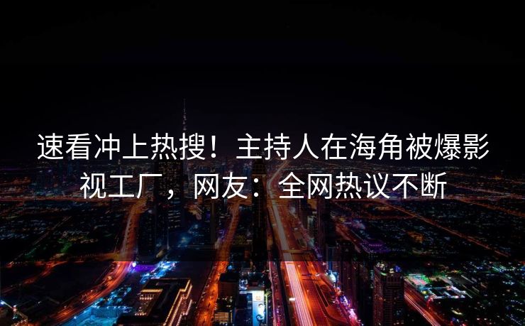 速看冲上热搜！主持人在海角被爆影视工厂，网友：全网热议不断