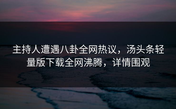 主持人遭遇八卦全网热议，汤头条轻量版下载全网沸腾，详情围观