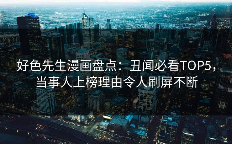 好色先生漫画盘点：丑闻必看TOP5，当事人上榜理由令人刷屏不断