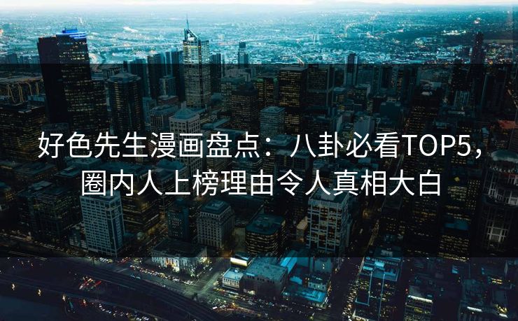 好色先生漫画盘点：八卦必看TOP5，圈内人上榜理由令人真相大白