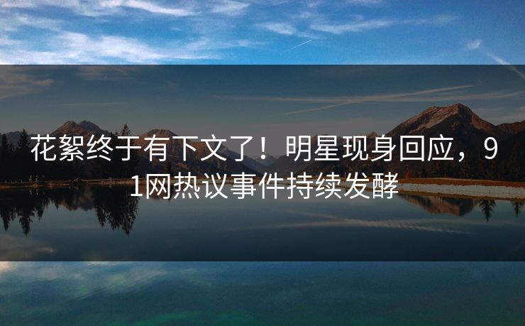 花絮终于有下文了！明星现身回应，91网热议事件持续发酵