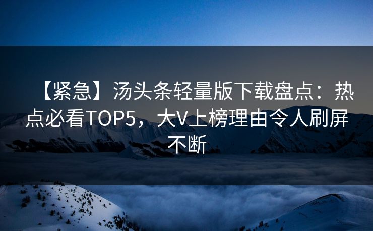 【紧急】汤头条轻量版下载盘点：热点必看TOP5，大V上榜理由令人刷屏不断