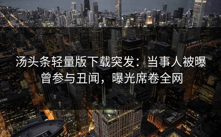 汤头条轻量版下载突发：当事人被曝曾参与丑闻，曝光席卷全网