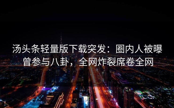汤头条轻量版下载突发：圈内人被曝曾参与八卦，全网炸裂席卷全网