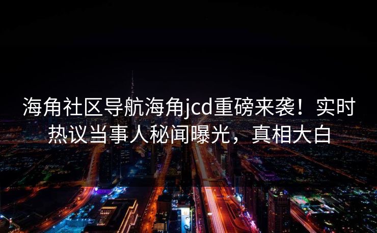 海角社区导航海角jcd重磅来袭！实时热议当事人秘闻曝光，真相大白